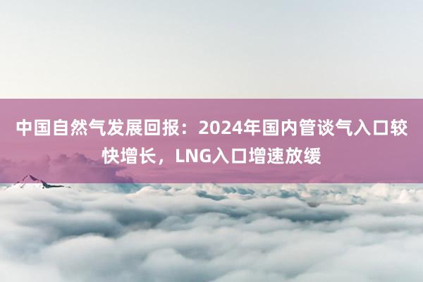 中国自然气发展回报：2024年国内管谈气入口较快增长，LNG入口增速放缓